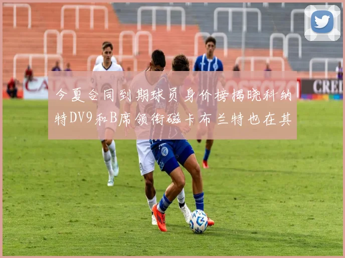 今夏合同到期球员身价榜揭晓科纳特DV9和B席领衔磁卡布兰特也在其中