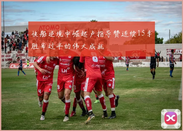 快船逆境中崛起卢指导赞连续15季胜率过半的伟大成就