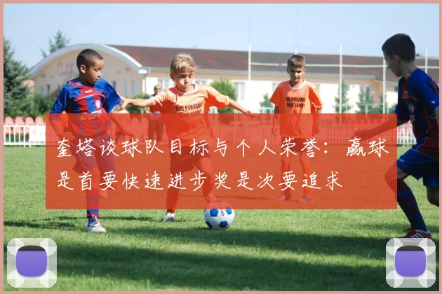 奎塔谈球队目标与个人荣誉：赢球是首要快速进步奖是次要追求