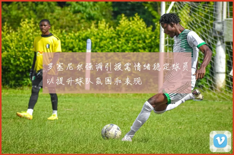 罗塞尼尔强调引援需情绪稳定球员以提升球队氛围和表现