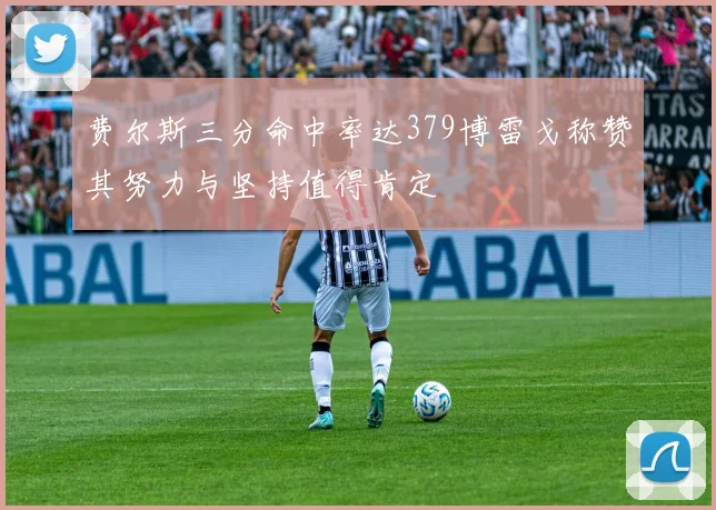 费尔斯三分命中率达379博雷戈称赞其努力与坚持值得肯定