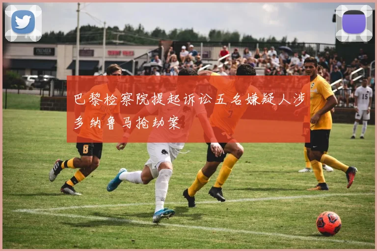 巴黎检察院提起诉讼五名嫌疑人涉多纳鲁马抢劫案