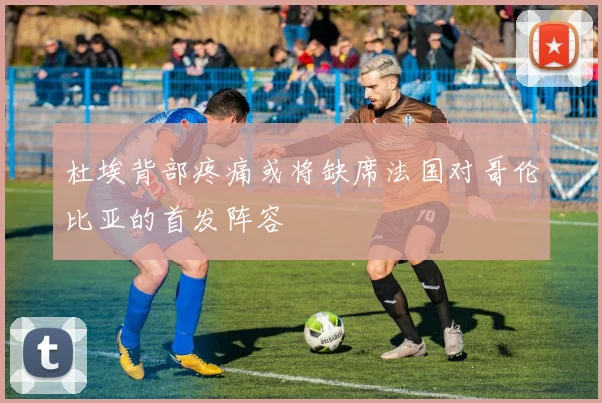 杜埃背部疼痛或将缺席法国对哥伦比亚的首发阵容
