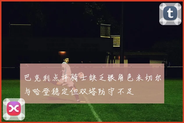巴克利点评骑士缺乏狠角色米切尔与哈登稳定但双塔防守不足