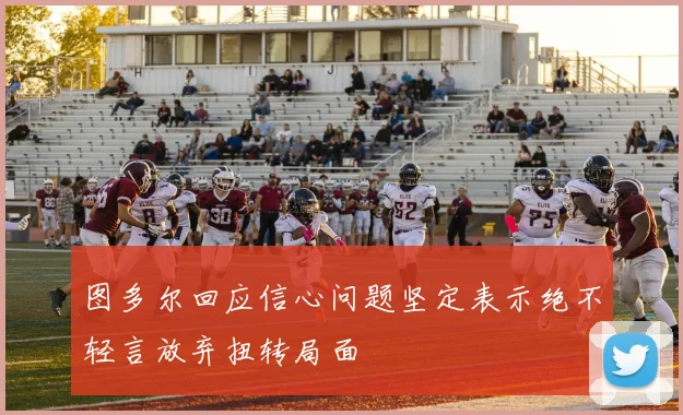 图多尔回应信心问题坚定表示绝不轻言放弃扭转局面