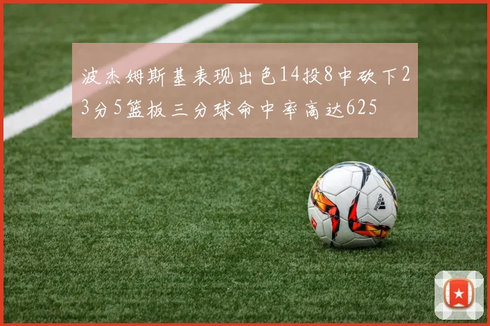 波杰姆斯基表现出色14投8中砍下23分5篮板三分球命中率高达625