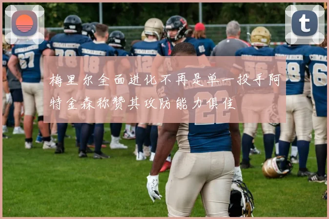 梅里尔全面进化不再是单一投手阿特金森称赞其攻防能力俱佳