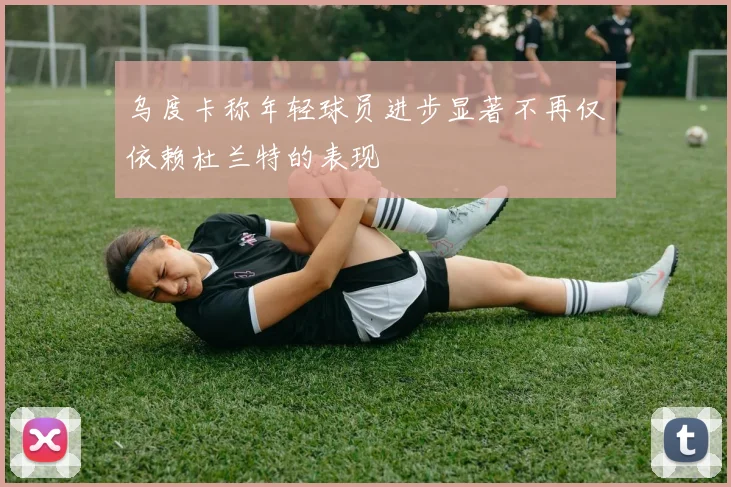 乌度卡称年轻球员进步显著不再仅依赖杜兰特的表现