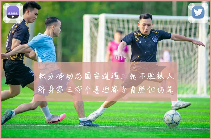 积分榜动态国安遭遇三轮不胜铁人跻身第三海牛喜迎赛季首胜但仍落后四分